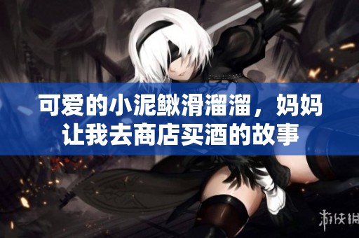 可爱的小泥鳅滑溜溜，妈妈让我去商店买酒的故事