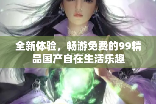 全新体验，畅游免费的99精品国产自在生活乐趣