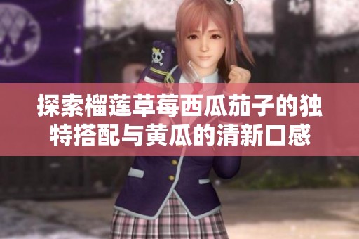 探索榴莲草莓西瓜茄子的独特搭配与黄瓜的清新口感