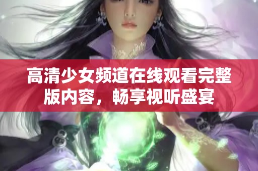 高清少女频道在线观看完整版内容，畅享视听盛宴