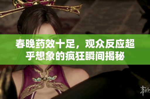 春晚药效十足，观众反应超乎想象的疯狂瞬间揭秘