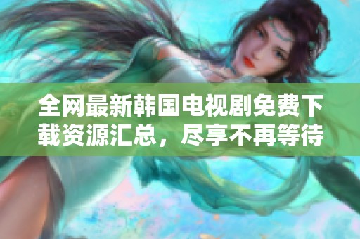 全网最新韩国电视剧免费下载资源汇总，尽享不再等待