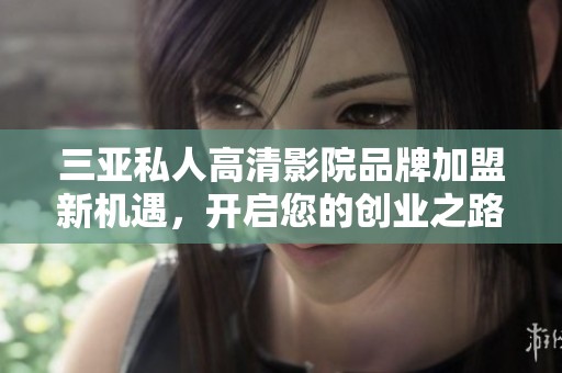 三亚私人高清影院品牌加盟新机遇，开启您的创业之路