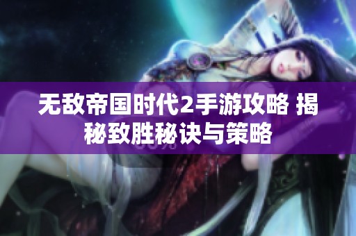 无敌帝国时代2手游攻略 揭秘致胜秘诀与策略