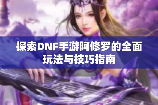 探索DNF手游阿修罗的全面玩法与技巧指南