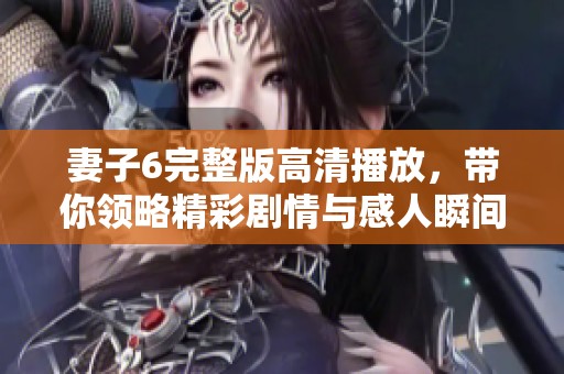 妻子6完整版高清播放，带你领略精彩剧情与感人瞬间
