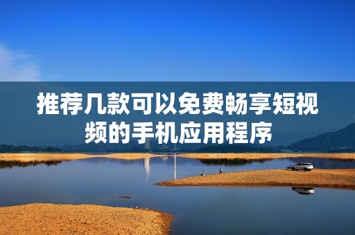推荐几款可以免费畅享短视频的手机应用程序