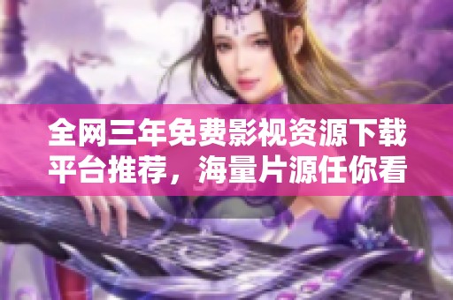 全网三年免费影视资源下载平台推荐，海量片源任你看