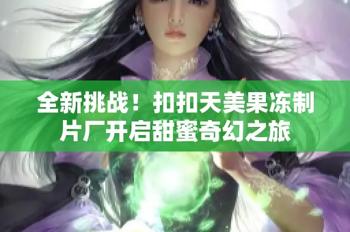 全新挑战！扣扣天美果冻制片厂开启甜蜜奇幻之旅