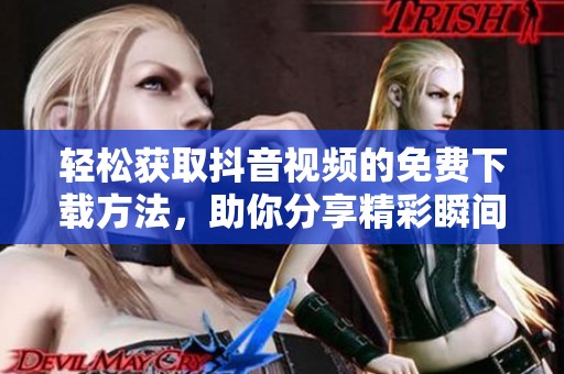 轻松获取抖音视频的免费下载方法，助你分享精彩瞬间