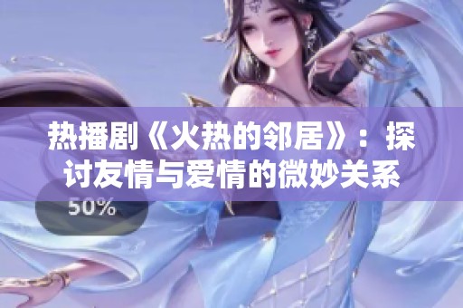 热播剧《火热的邻居》：探讨友情与爱情的微妙关系