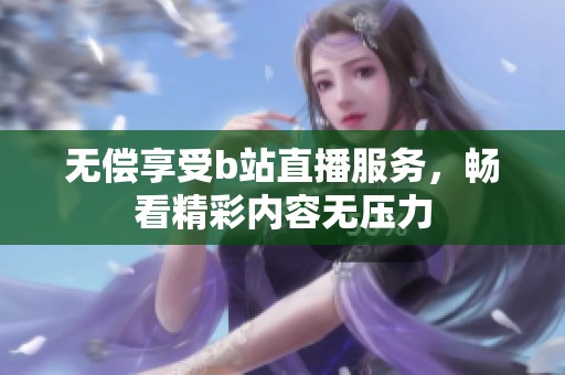 无偿享受b站直播服务，畅看精彩内容无压力