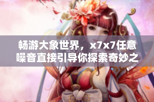 畅游大象世界，x7x7任意噪音直接引导你探索奇妙之旅