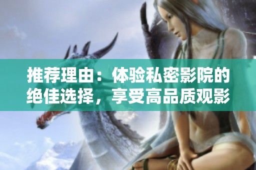 推荐理由：体验私密影院的绝佳选择，享受高品质观影乐趣