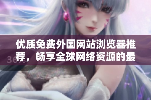 优质免费外国网站浏览器推荐，畅享全球网络资源的最佳选择