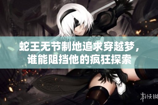 蛇王无节制地追求穿越梦，谁能阻挡他的疯狂探索