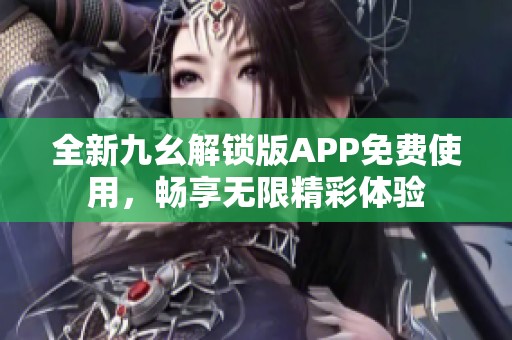 全新九幺解锁版APP免费使用，畅享无限精彩体验