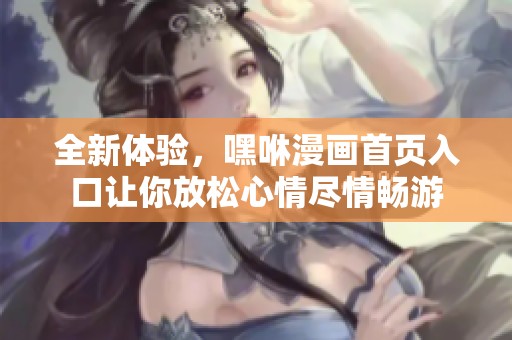 全新体验，嘿咻漫画首页入口让你放松心情尽情畅游