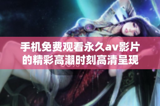 手机免费观看永久av影片的精彩高潮时刻高清呈现
