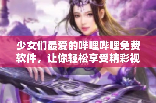 少女们最爱的哔哩哔哩免费软件，让你轻松享受精彩视频