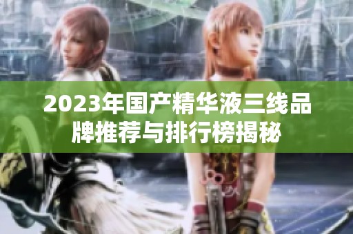 2023年国产精华液三线品牌推荐与排行榜揭秘