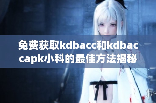 免费获取kdbacc和kdbaccapk小科的最佳方法揭秘