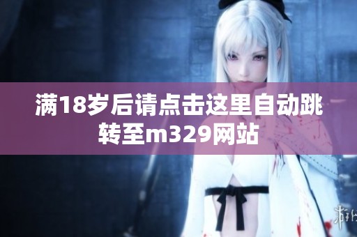 满18岁后请点击这里自动跳转至m329网站