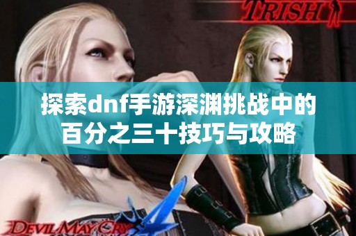 探索dnf手游深渊挑战中的百分之三十技巧与攻略
