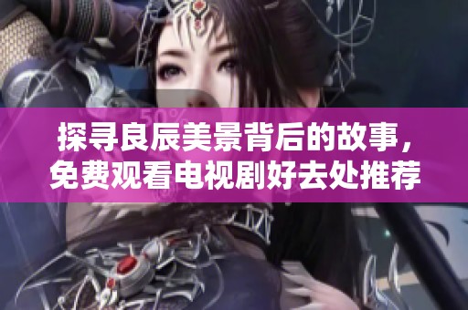探寻良辰美景背后的故事，免费观看电视剧好去处推荐