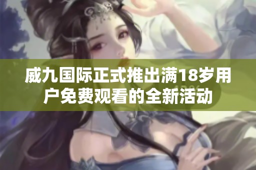 威九国际正式推出满18岁用户免费观看的全新活动