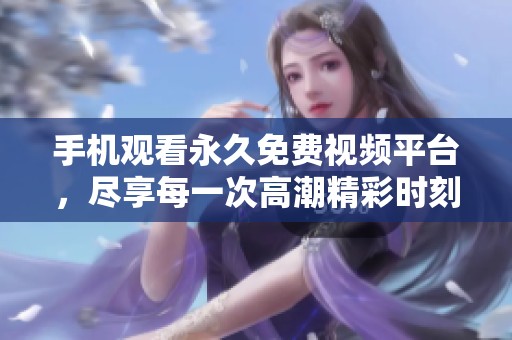 手机观看永久免费视频平台，尽享每一次高潮精彩时刻