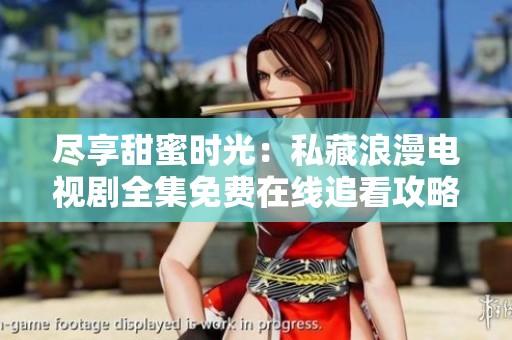 尽享甜蜜时光：私藏浪漫电视剧全集免费在线追看攻略