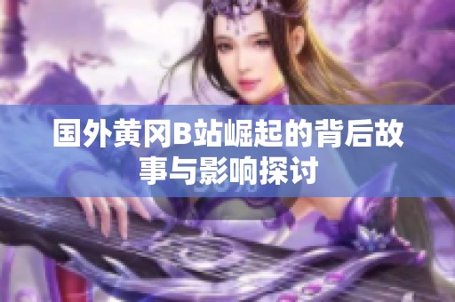 国外黄冈B站崛起的背后故事与影响探讨