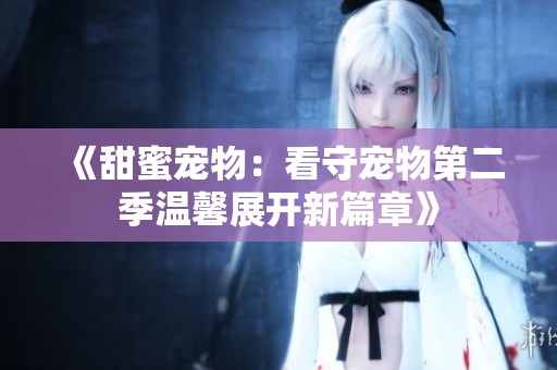 《甜蜜宠物：看守宠物第二季温馨展开新篇章》