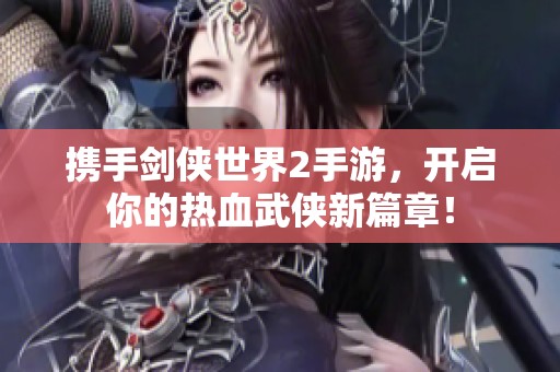 携手剑侠世界2手游，开启你的热血武侠新篇章！