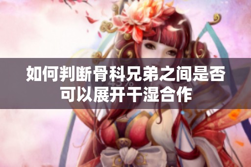 如何判断骨科兄弟之间是否可以展开干湿合作
