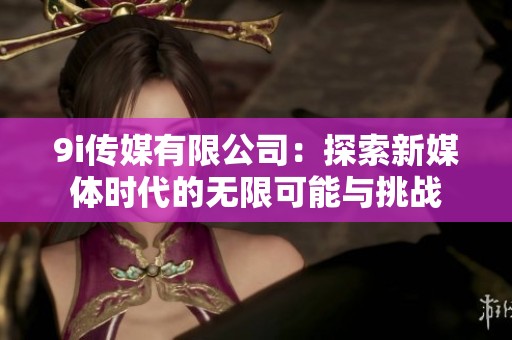 9i传媒有限公司：探索新媒体时代的无限可能与挑战