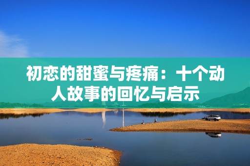 初恋的甜蜜与疼痛：十个动人故事的回忆与启示