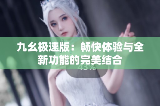 九幺极速版：畅快体验与全新功能的完美结合