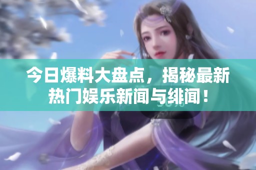 今日爆料大盘点，揭秘最新热门娱乐新闻与绯闻！