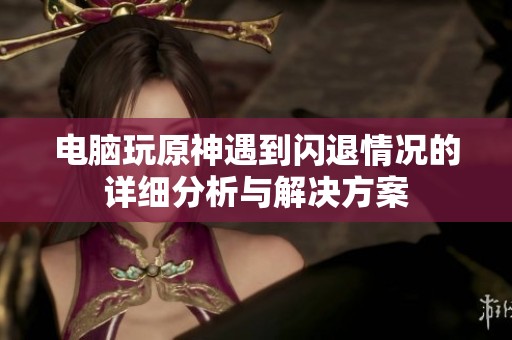 电脑玩原神遇到闪退情况的详细分析与解决方案