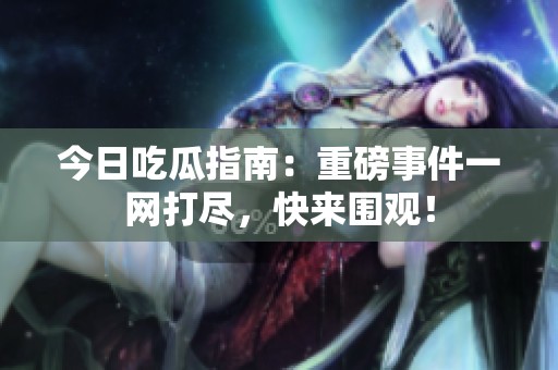 今日吃瓜指南：重磅事件一网打尽，快来围观！