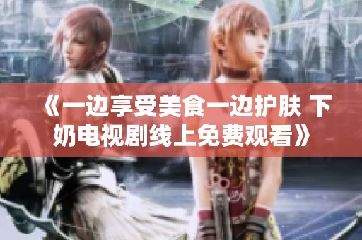 《一边享受美食一边护肤 下奶电视剧线上免费观看》