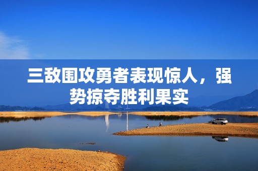 三敌围攻勇者表现惊人，强势掠夺胜利果实