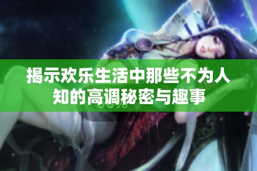 揭示欢乐生活中那些不为人知的高调秘密与趣事