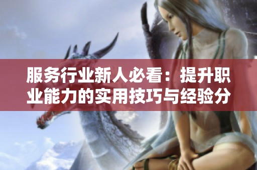 服务行业新人必看：提升职业能力的实用技巧与经验分享