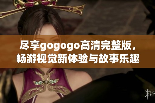尽享gogogo高清完整版，畅游视觉新体验与故事乐趣