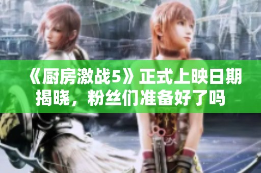 《厨房激战5》正式上映日期揭晓，粉丝们准备好了吗