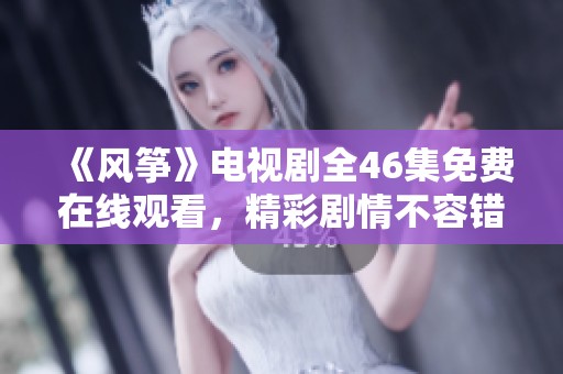 《风筝》电视剧全46集免费在线观看，精彩剧情不容错过