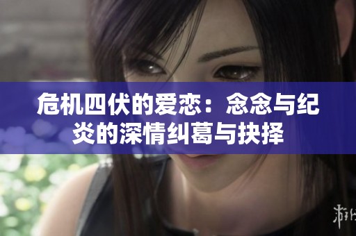 危机四伏的爱恋：念念与纪炎的深情纠葛与抉择